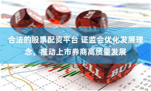合法的股票配资平台 证监会优化发展理念，推动上市券商高质量发展