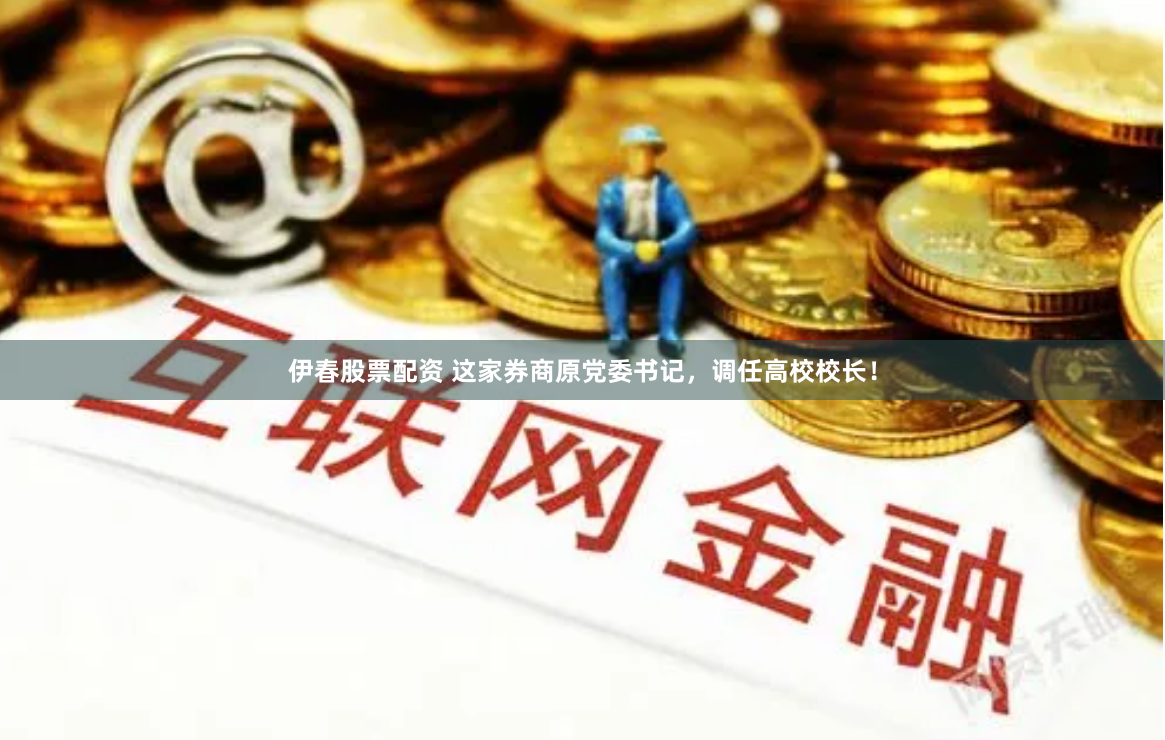 伊春股票配资 这家券商原党委书记，调任高校校长！