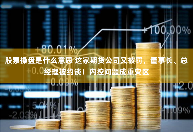 股票操盘是什么意思 这家期货公司又被罚，董事长、总经理被约谈！内控问题成重灾区