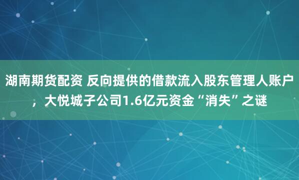 湖南期货配资 反向提供的借款流入股东管理人账户，大悦城子公司1.6亿元资金“消失”之谜