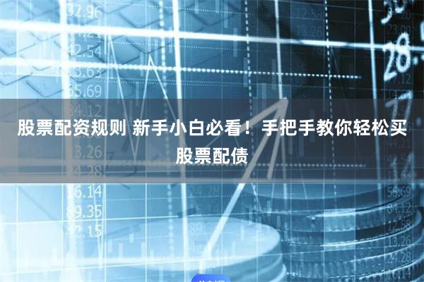 股票配资规则 新手小白必看！手把手教你轻松买股票配债