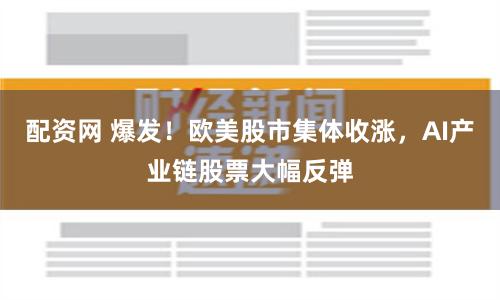 配资网 爆发！欧美股市集体收涨，AI产业链股票大幅反弹