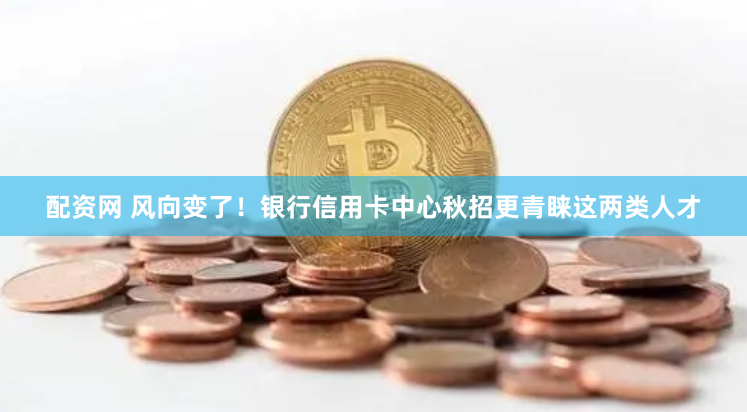 配资网 风向变了！银行信用卡中心秋招更青睐这两类人才