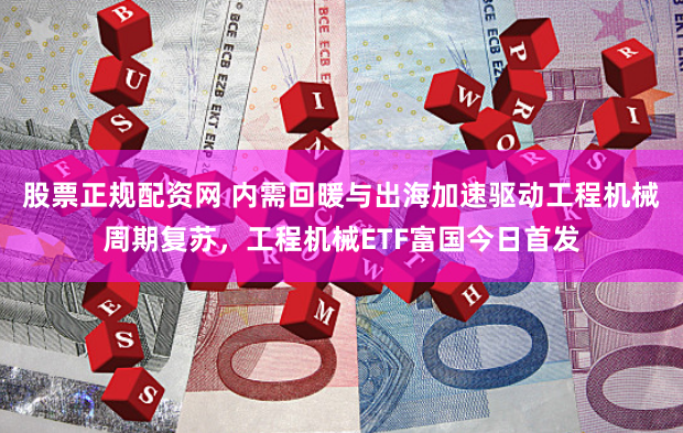 股票正规配资网 内需回暖与出海加速驱动工程机械周期复苏，工程机械ETF富国今日首发