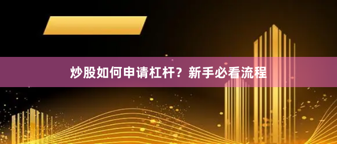 炒股如何申请杠杆？新手必看流程