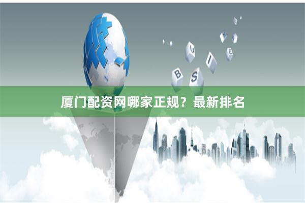 厦门配资网哪家正规？最新排名