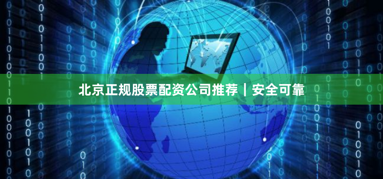 北京正规股票配资公司推荐｜安全可靠