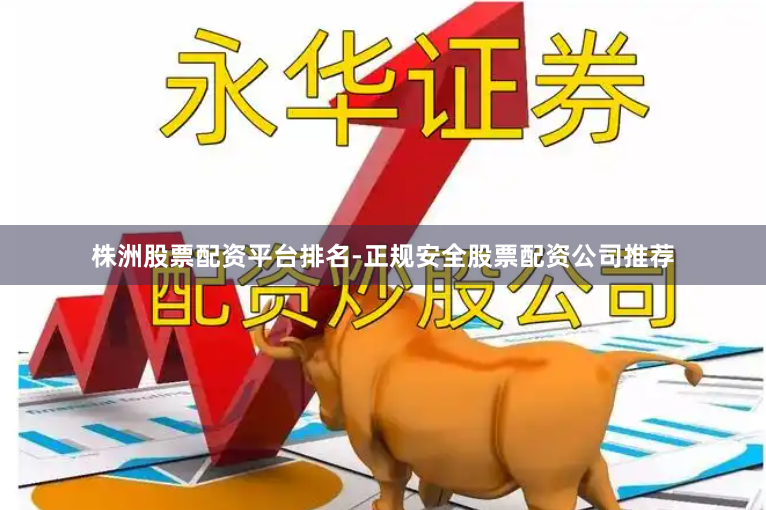 株洲股票配资平台排名-正规安全股票配资公司推荐