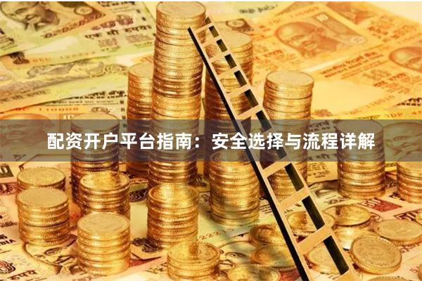 配资开户平台指南：安全选择与流程详解